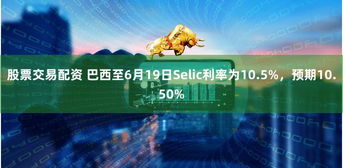 股票交易配资 巴西至6月19日Selic利率为10.5%，预期10.50%