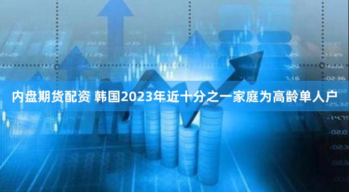 内盘期货配资 韩国2023年近十分之一家庭为高龄单人户