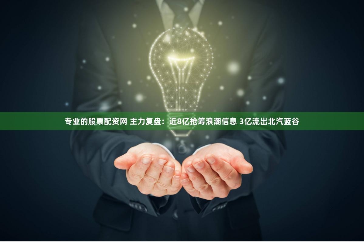 专业的股票配资网 主力复盘：近8亿抢筹浪潮信息 3亿流出北汽蓝谷