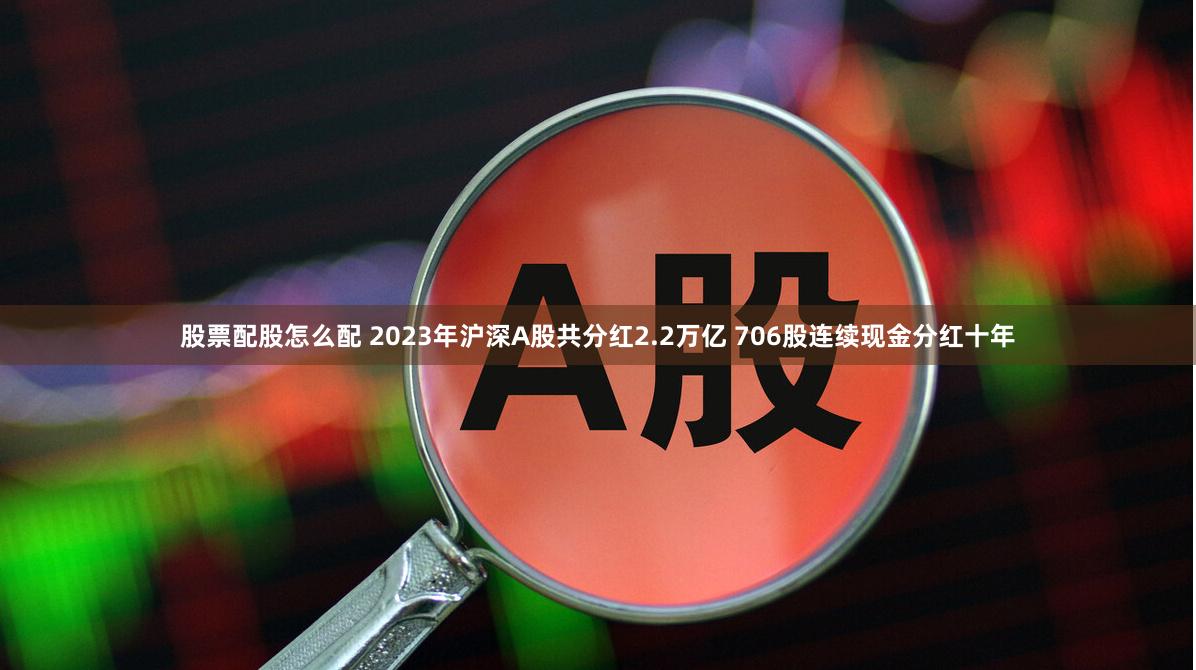 股票配股怎么配 2023年沪深A股共分红2.2万亿 706股连续现金分红十年