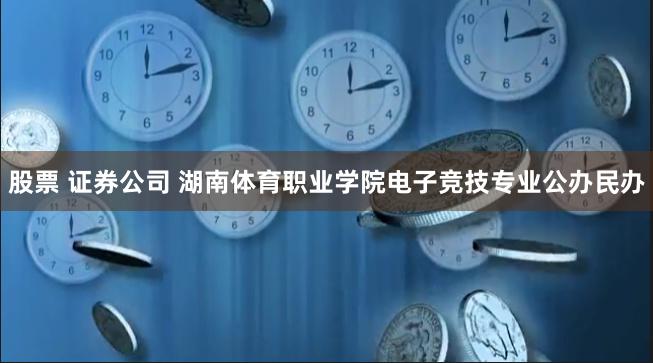 股票 证券公司 湖南体育职业学院电子竞技专业公办民办