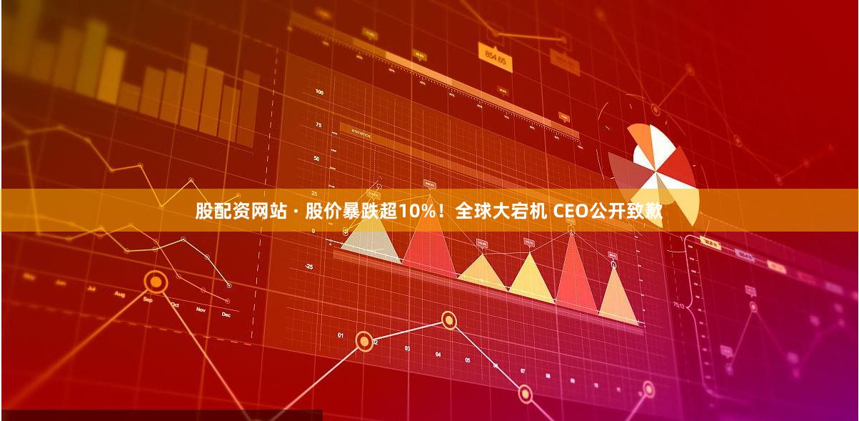 股配资网站 · 股价暴跌超10%！全球大宕机 CEO公开致歉