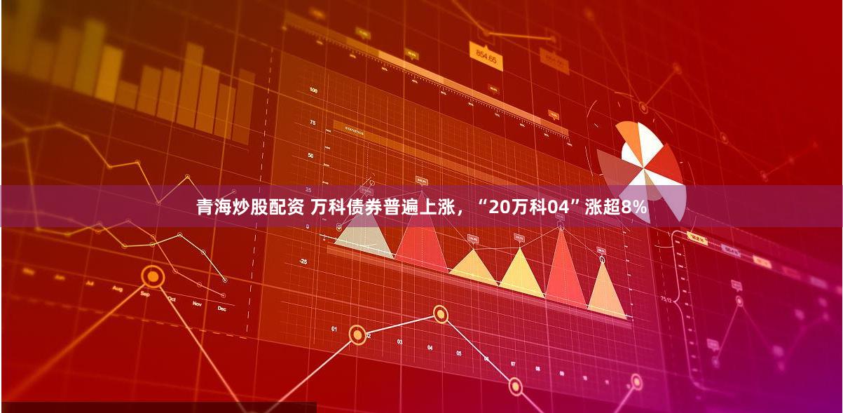 青海炒股配资 万科债券普遍上涨，“20万科04”涨超8%