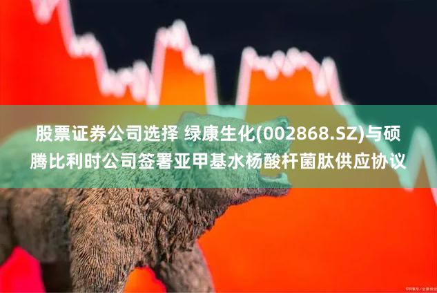 股票证券公司选择 绿康生化(002868.SZ)与硕腾比利时公司签署亚甲基水杨酸杆菌肽供应协议