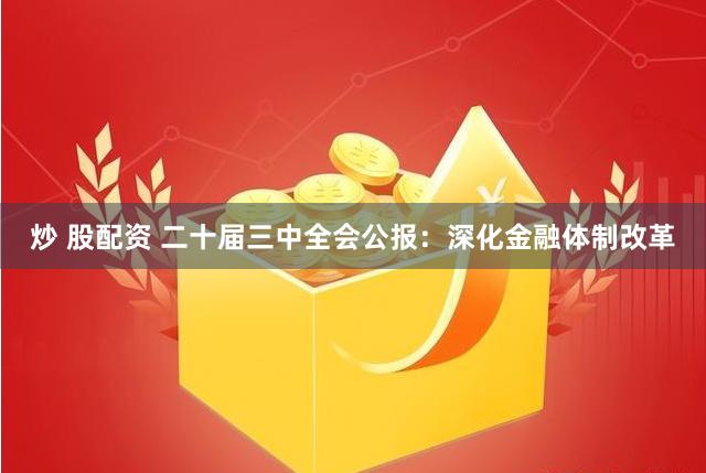 炒 股配资 二十届三中全会公报：深化金融体制改革