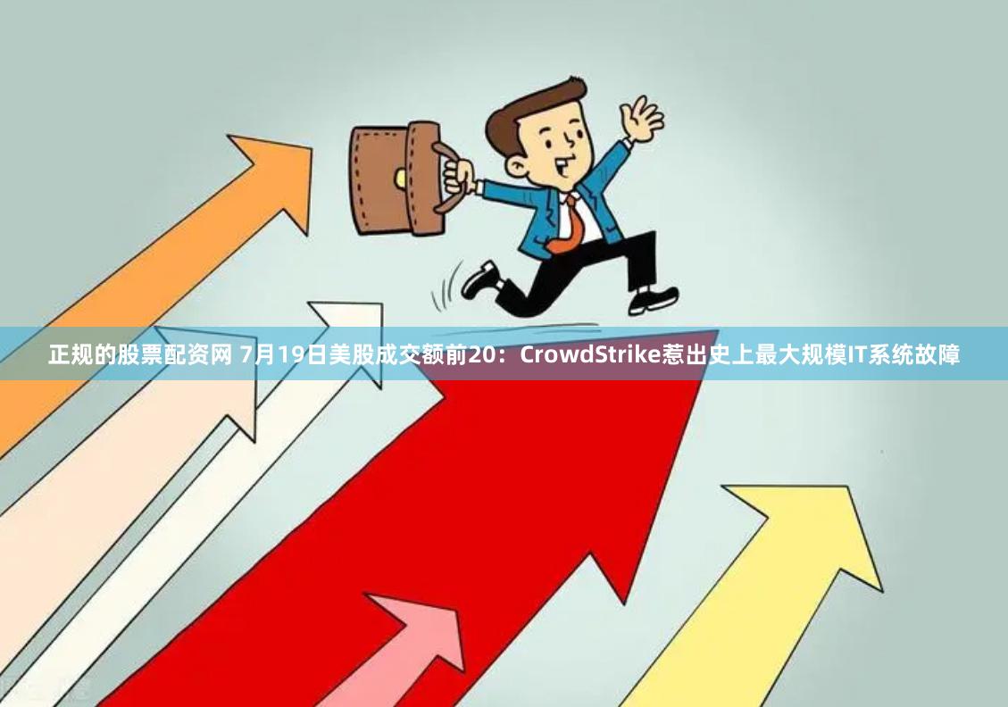 正规的股票配资网 7月19日美股成交额前20：CrowdStrike惹出史上最大规模IT系统故障