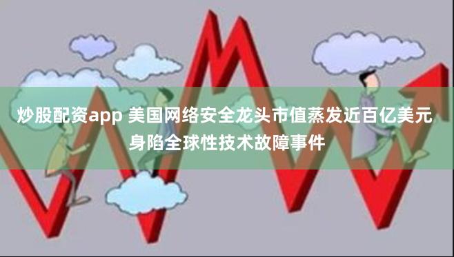 炒股配资app 美国网络安全龙头市值蒸发近百亿美元 身陷全球性技术故障事件