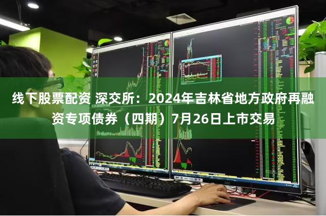 线下股票配资 深交所：2024年吉林省地方政府再融资专项债券（四期）7月26日上市交易