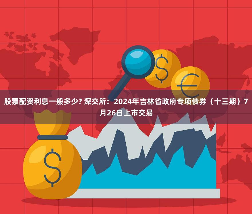 股票配资利息一般多少? 深交所：2024年吉林省政府专项债券（十三期）7月26日上市交易