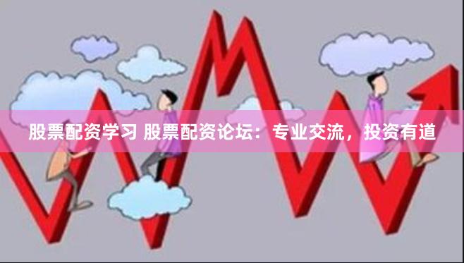 股票配资学习 股票配资论坛：专业交流，投资有道