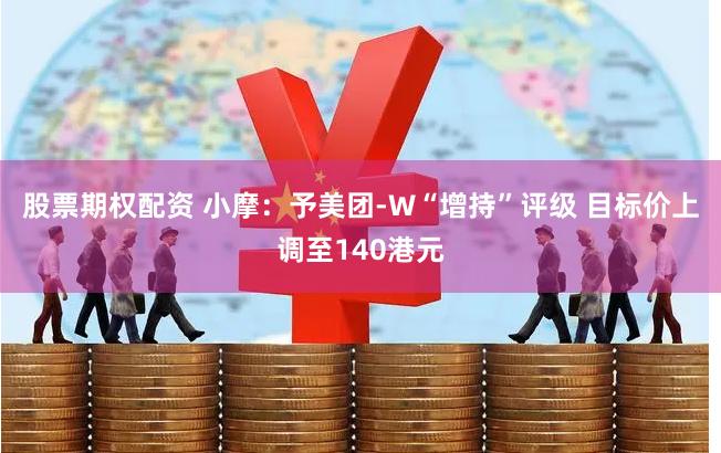 股票期权配资 小摩：予美团-W“增持”评级 目标价上调至140港元