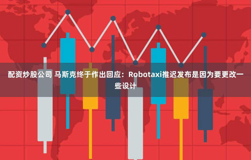 配资炒股公司 马斯克终于作出回应：Robotaxi推迟发布是因为要更改一些设计