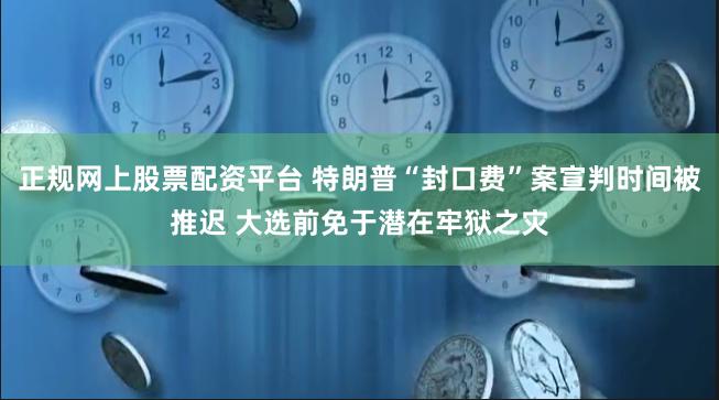 正规网上股票配资平台 特朗普“封口费”案宣判时间被推迟 大选前免于潜在牢狱之灾