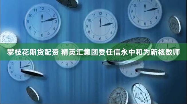 攀枝花期货配资 精英汇集团委任信永中和为新核数师