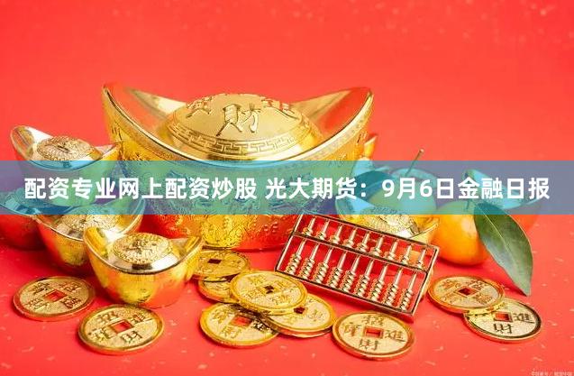 配资专业网上配资炒股 光大期货：9月6日金融日报