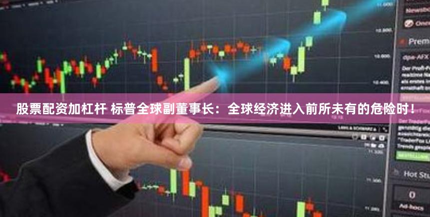 股票配资加杠杆 标普全球副董事长：全球经济进入前所未有的危险时！