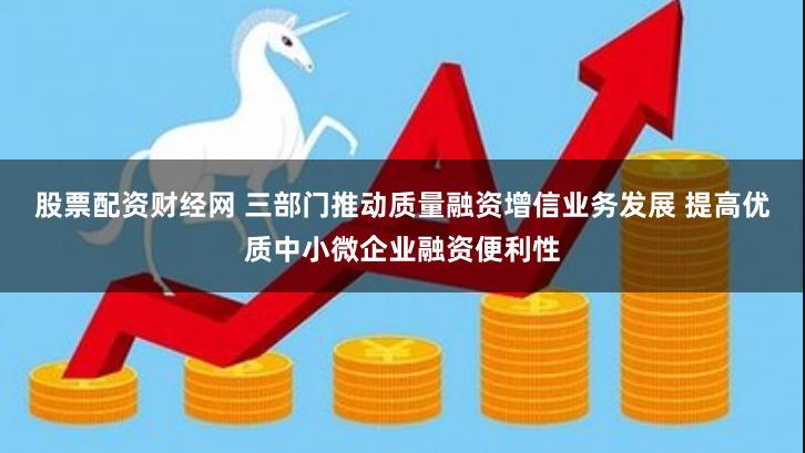 股票配资财经网 三部门推动质量融资增信业务发展 提高优质中小微企业融资便利性