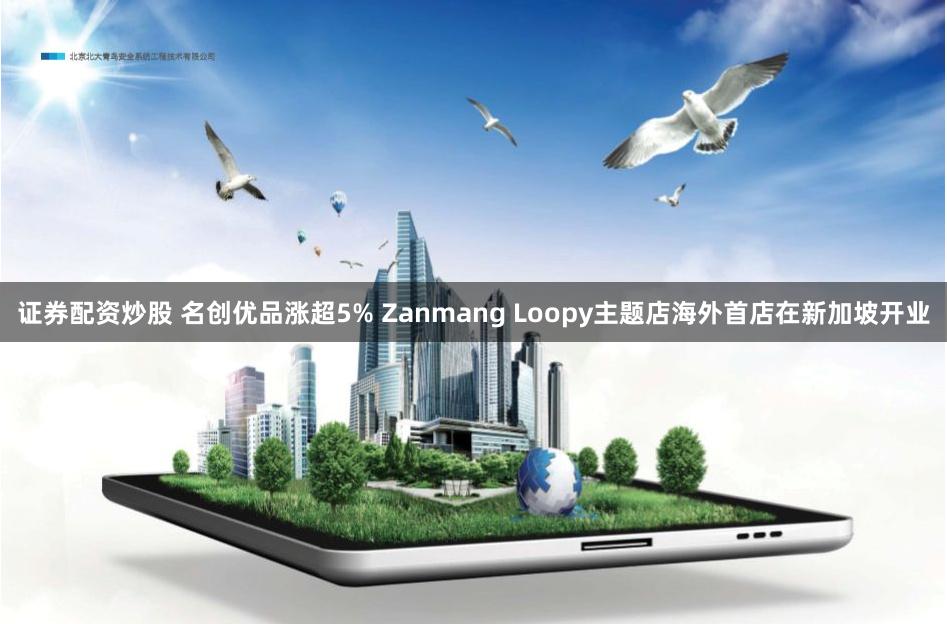 证券配资炒股 名创优品涨超5% Zanmang Loopy主题店海外首店在新加坡开业