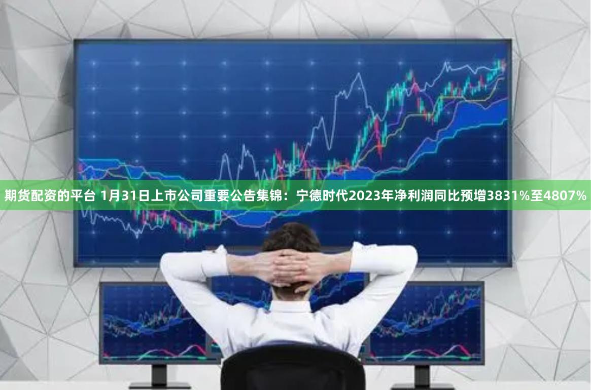 期货配资的平台 1月31日上市公司重要公告集锦：宁德时代2023年净利润同比预增3831%至4807%