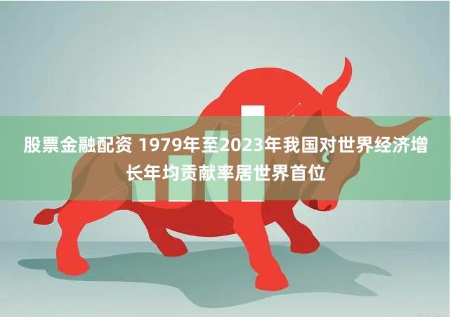 股票金融配资 1979年至2023年我国对世界经济增长年均贡献率居世界首位