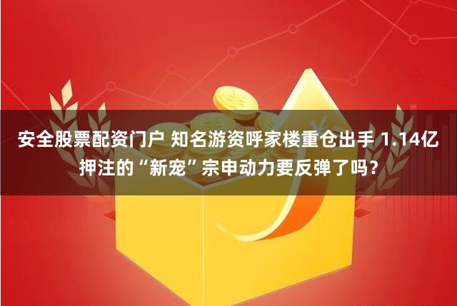 安全股票配资门户 知名游资呼家楼重仓出手 1.14亿押注的“新宠”宗申动力要反弹了吗？