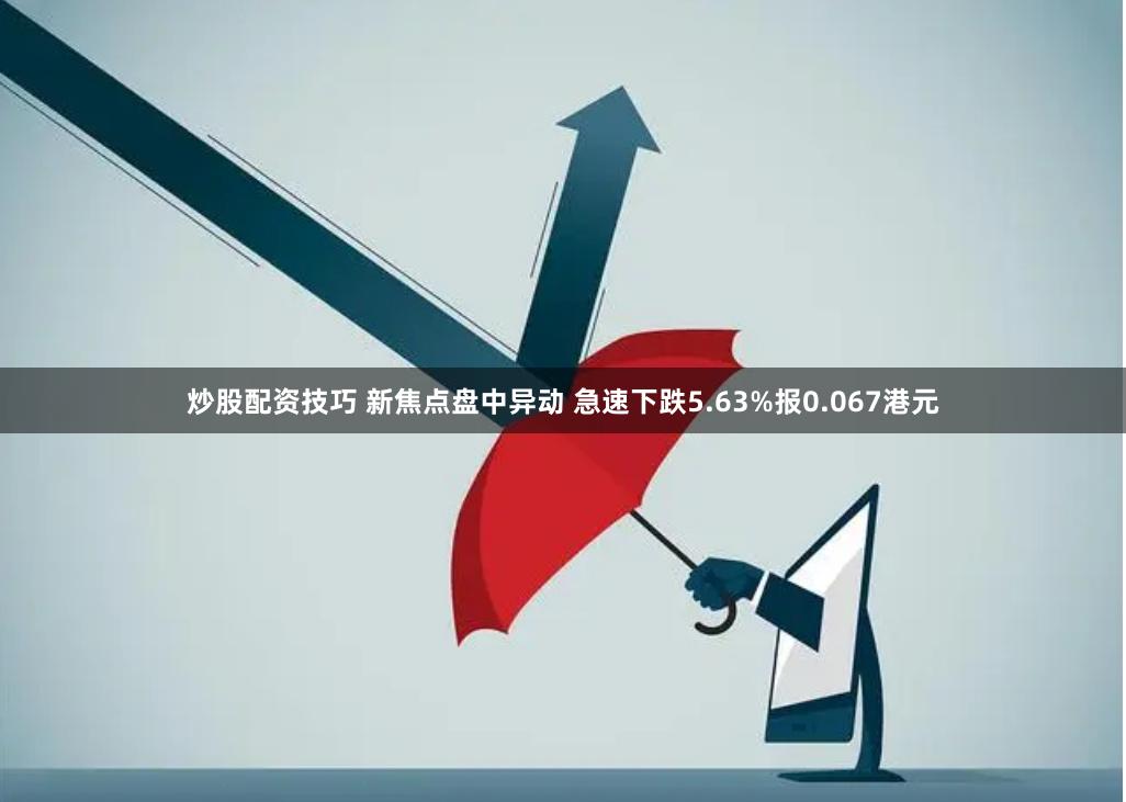 炒股配资技巧 新焦点盘中异动 急速下跌5.63%报0.067港元