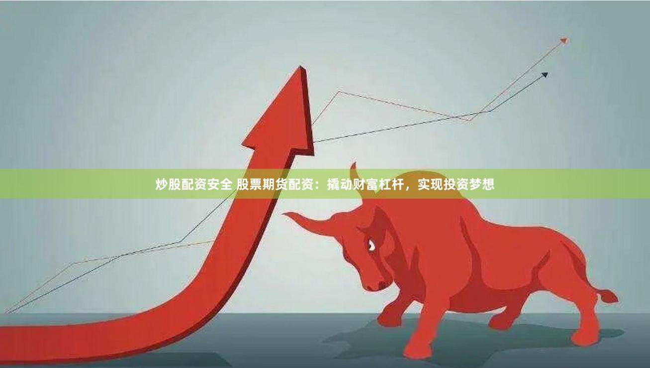 炒股配资安全 股票期货配资：撬动财富杠杆，实现投资梦想