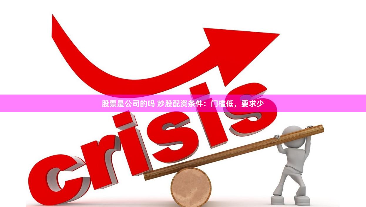 股票是公司的吗 炒股配资条件：门槛低，要求少