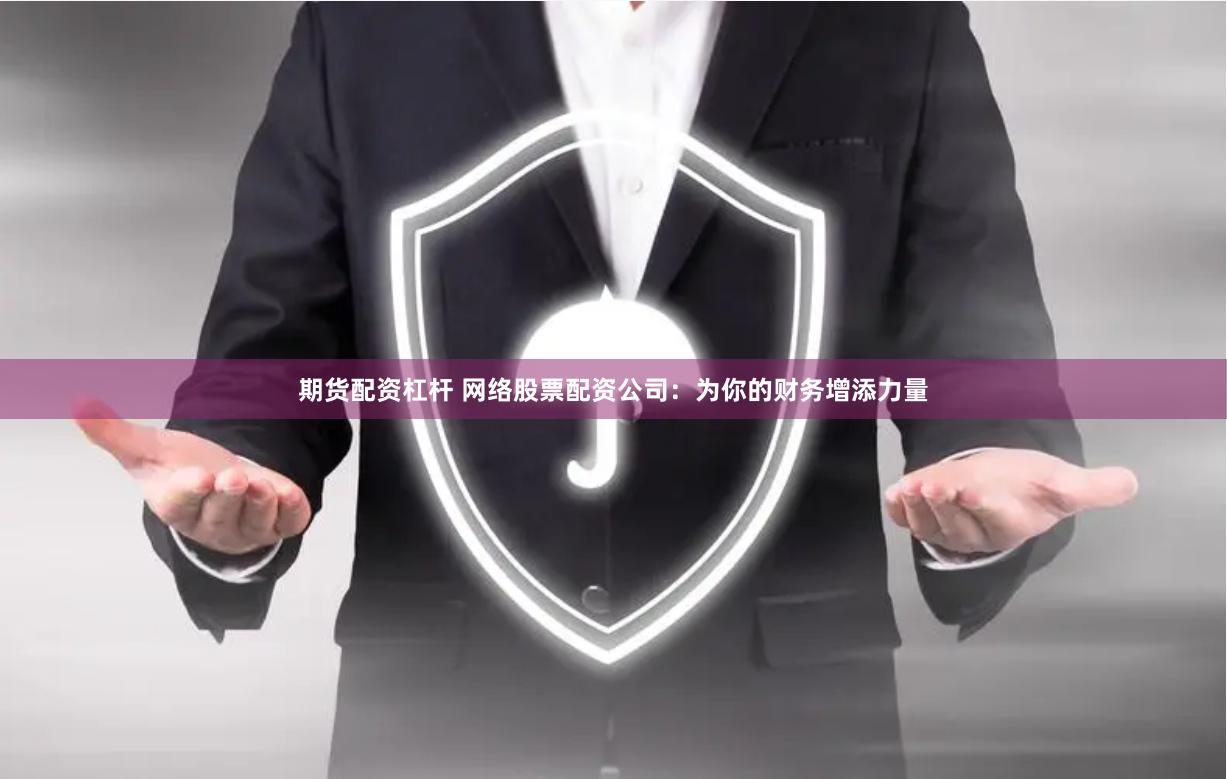 期货配资杠杆 网络股票配资公司：为你的财务增添力量