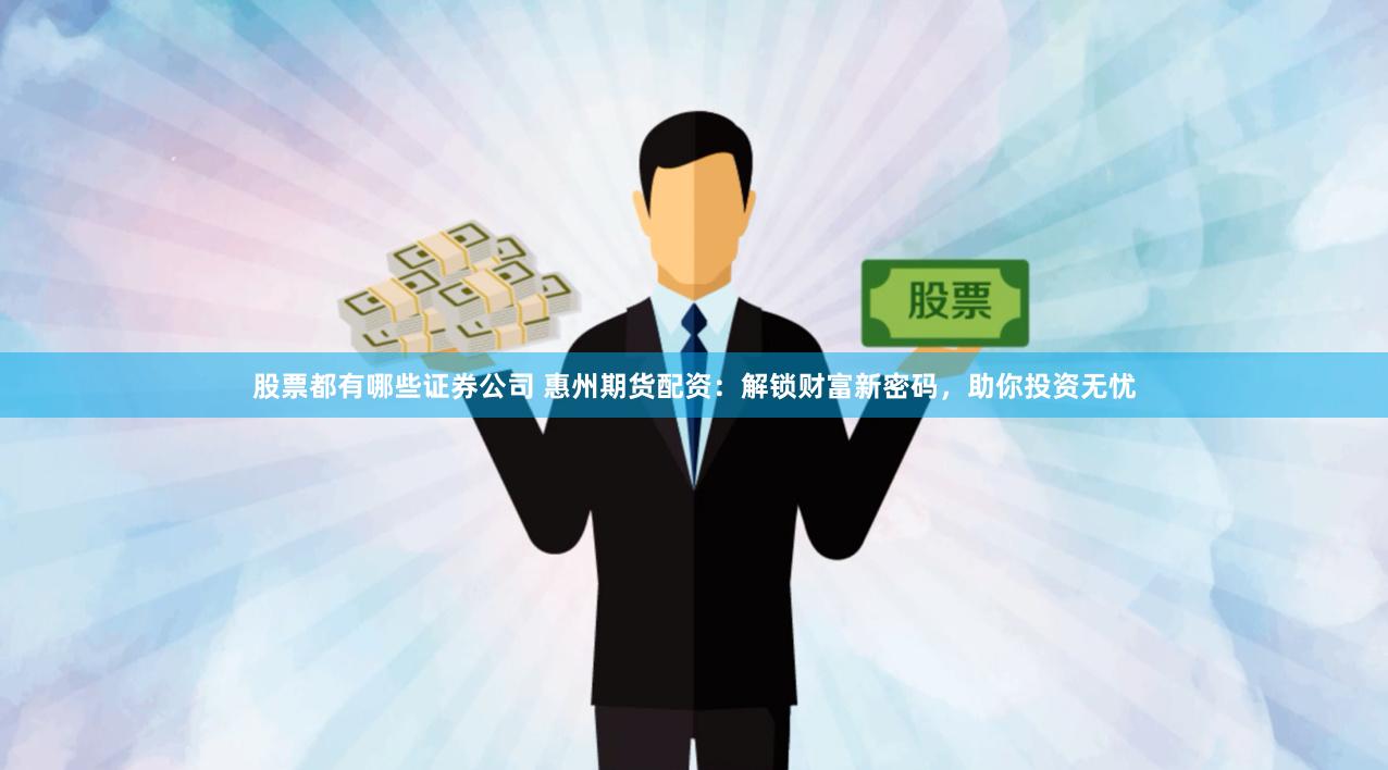 股票都有哪些证券公司 惠州期货配资：解锁财富新密码，助你投资无忧