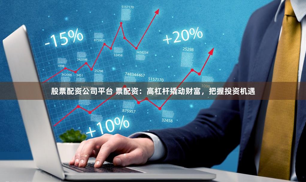 股票配资公司平台 票配资：高杠杆撬动财富，把握投资机遇