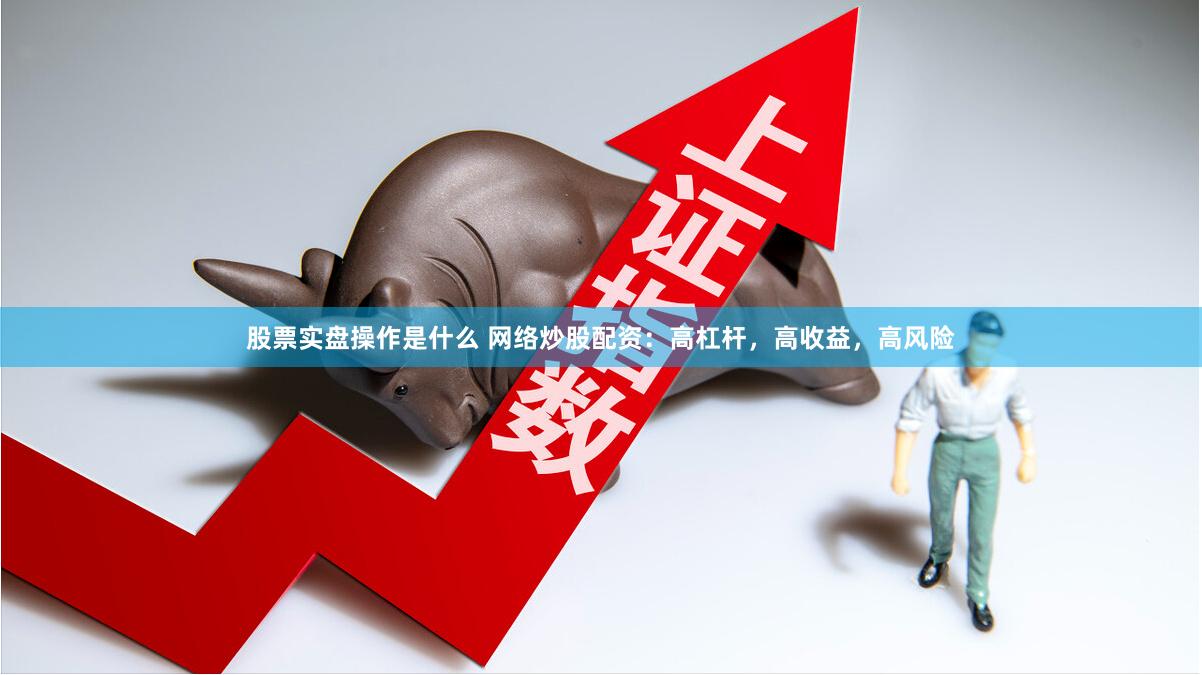 股票实盘操作是什么 网络炒股配资：高杠杆，高收益，高风险