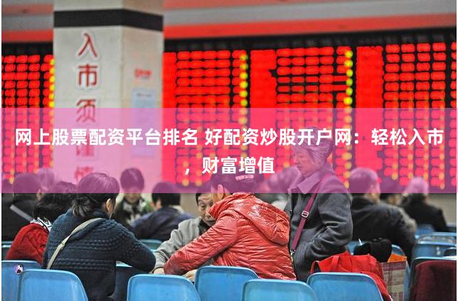 网上股票配资平台排名 好配资炒股开户网：轻松入市，财富增值