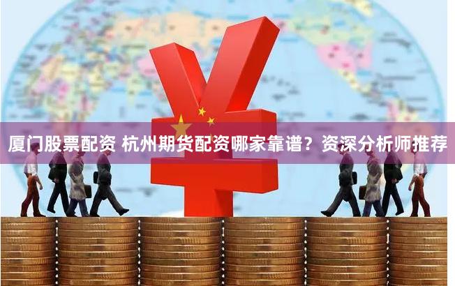 厦门股票配资 杭州期货配资哪家靠谱？资深分析师推荐
