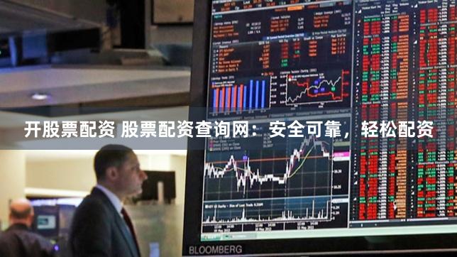 开股票配资 股票配资查询网：安全可靠，轻松配资