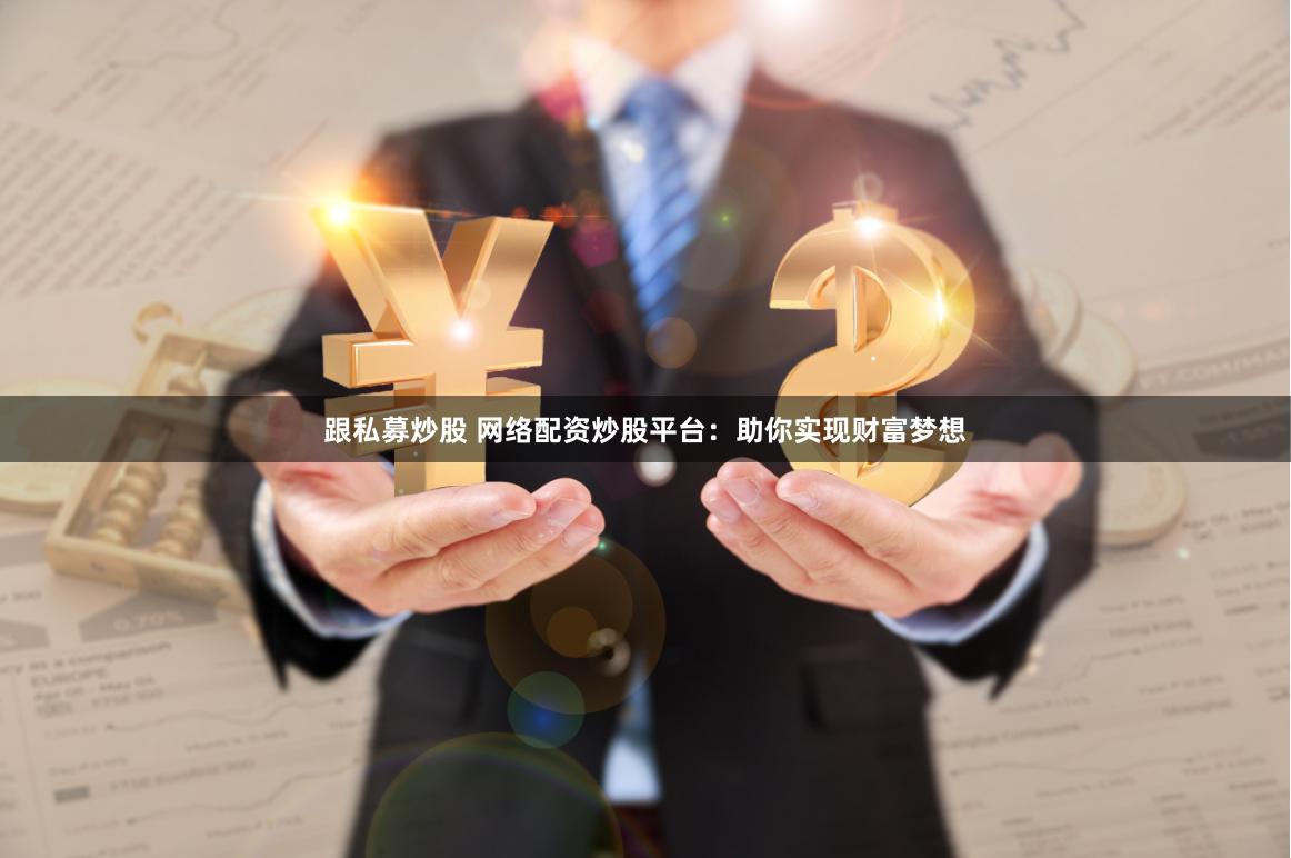 跟私募炒股 网络配资炒股平台：助你实现财富梦想