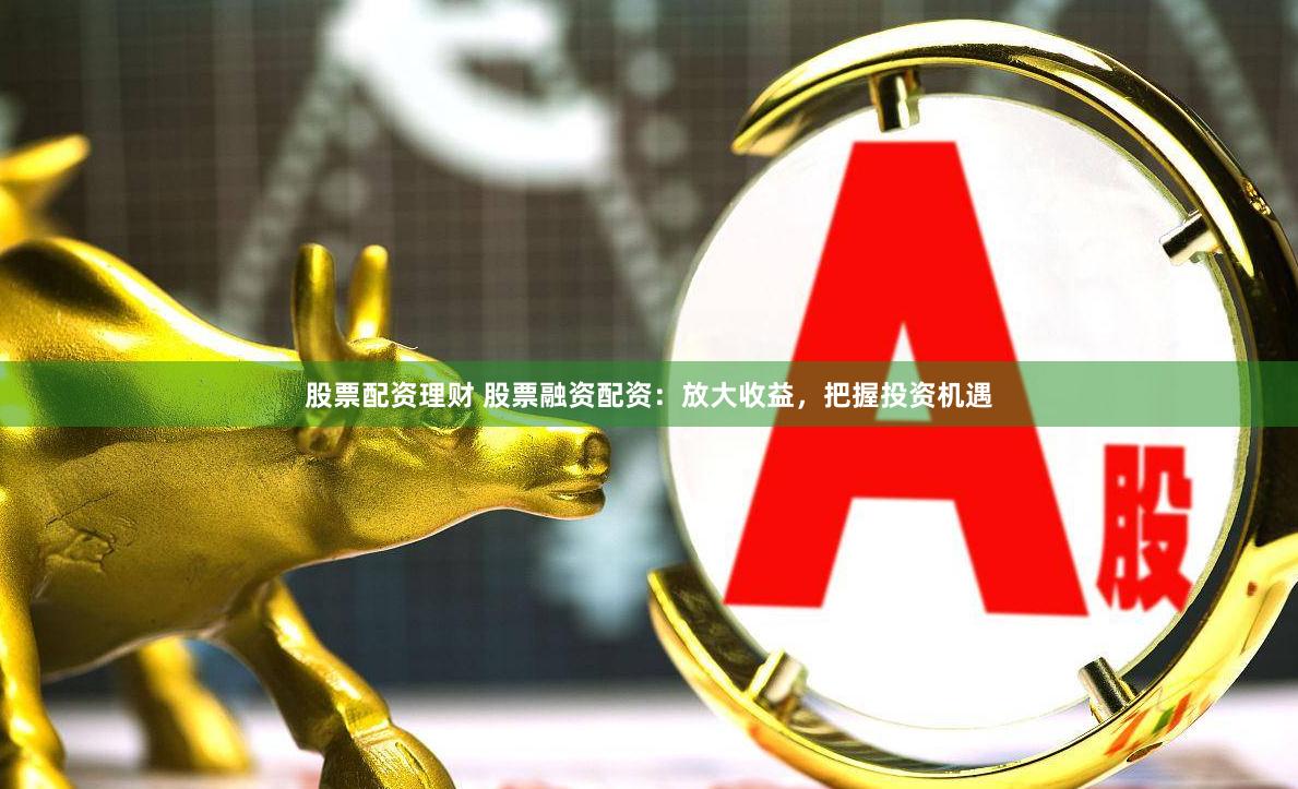 股票配资理财 股票融资配资：放大收益，把握投资机遇
