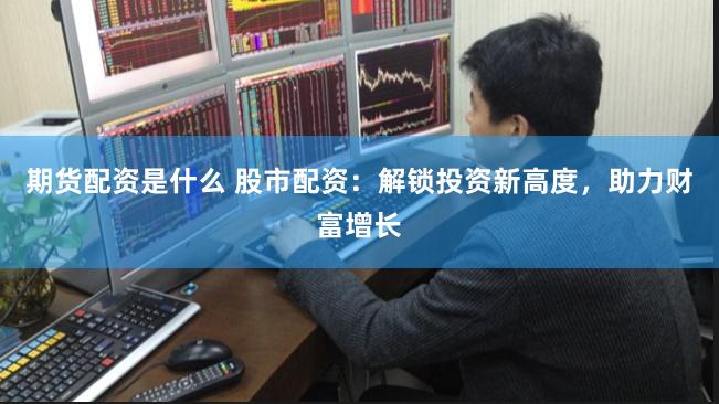 期货配资是什么 股市配资：解锁投资新高度，助力财富增长