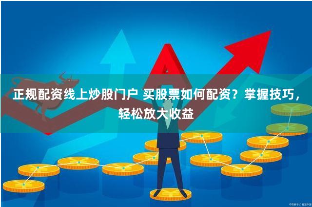 正规配资线上炒股门户 买股票如何配资？掌握技巧，轻松放大收益