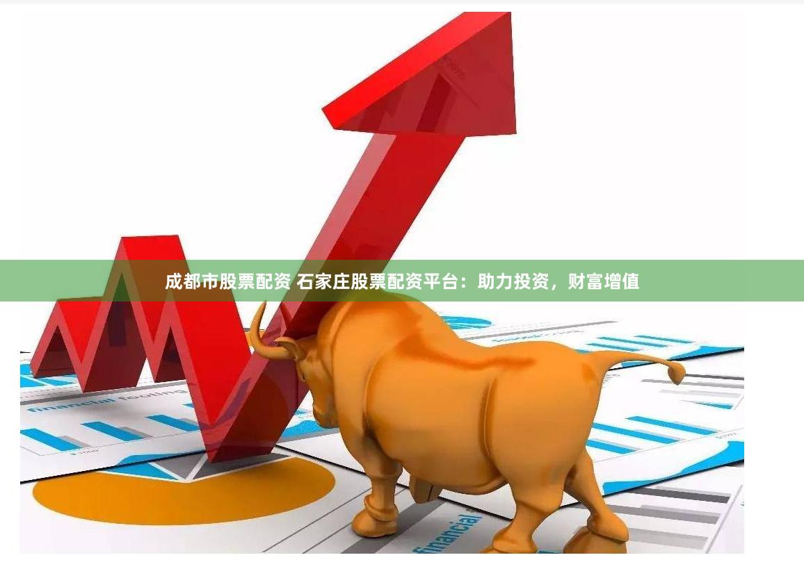 成都市股票配资 石家庄股票配资平台：助力投资，财富增值
