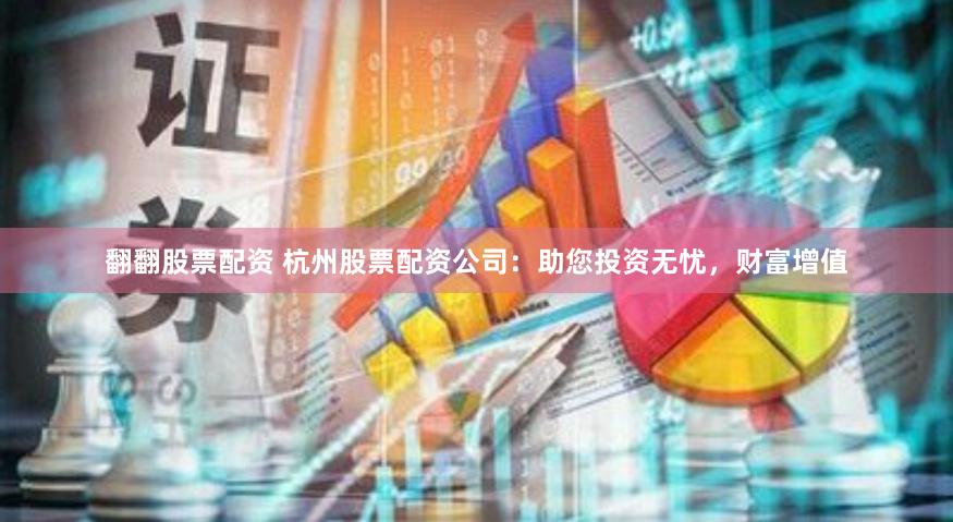 翻翻股票配资 杭州股票配资公司：助您投资无忧，财富增值