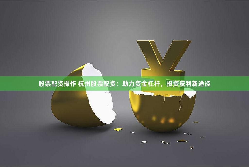 股票配资操作 杭州股票配资：助力资金杠杆，投资获利新途径