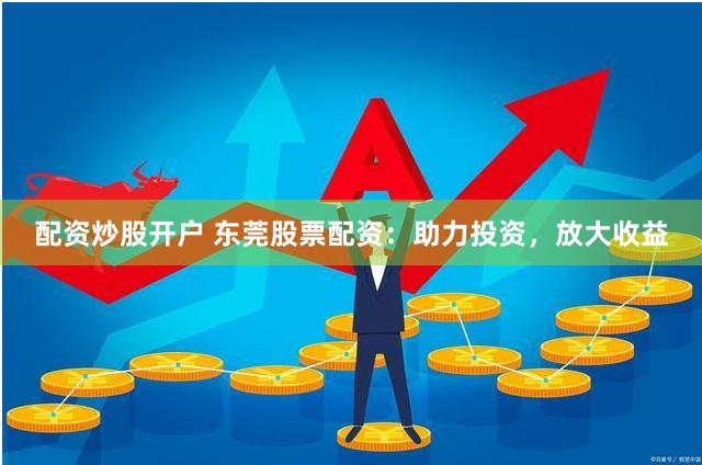 配资炒股开户 东莞股票配资：助力投资，放大收益