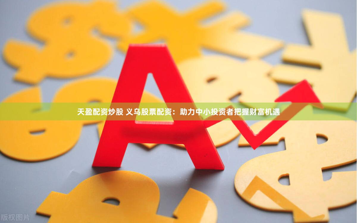 天盈配资炒股 义乌股票配资：助力中小投资者把握财富机遇