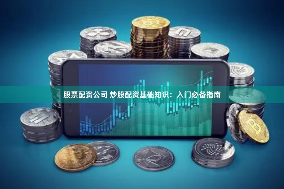 股票配资公司 炒股配资基础知识：入门必备指南