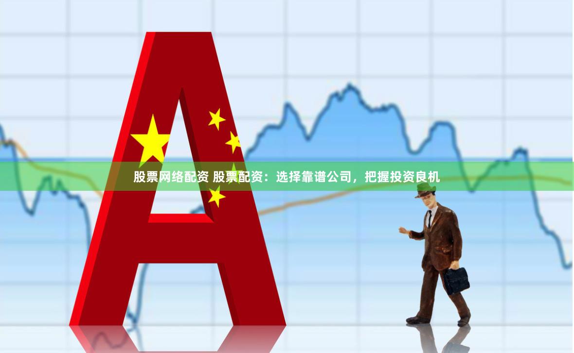 股票网络配资 股票配资：选择靠谱公司，把握投资良机