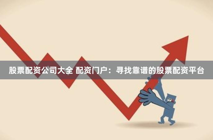 股票配资公司大全 配资门户：寻找靠谱的股票配资平台