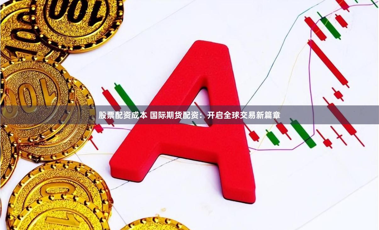 股票配资成本 国际期货配资：开启全球交易新篇章