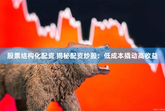股票结构化配资 揭秘配资炒股：低成本撬动高收益