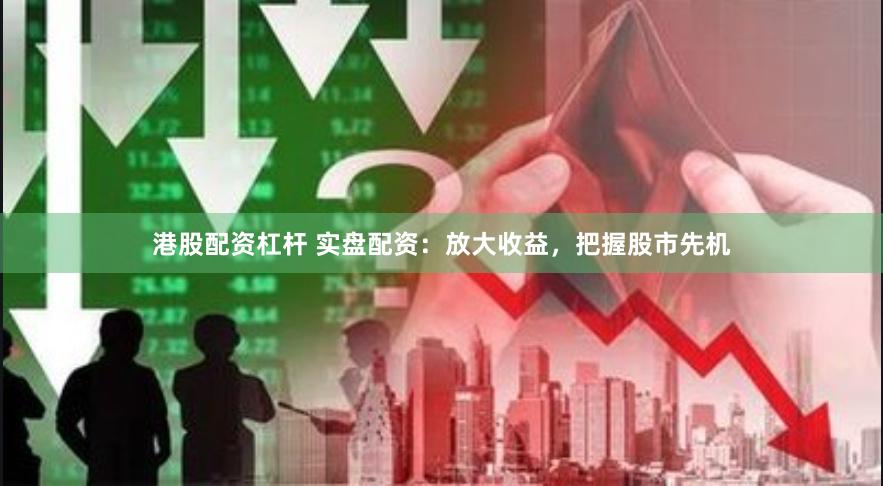 港股配资杠杆 实盘配资：放大收益，把握股市先机